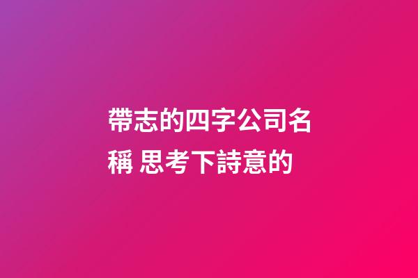 帶志的四字公司名稱 思考下詩意的-第1張-公司起名-玄機派